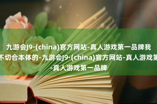 九游会J9·(china)官方网站-真人游戏第一品牌我以为是不切合本体的-九游会J9·(china)官方网站-真人游戏第一品牌