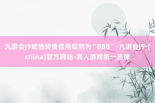 九游会J9城地转债信用级别为“BBB”-九游会J9·(china)官方网站-真人游戏第一品牌