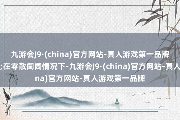 九游会J9·(china)官方网站-真人游戏第一品牌称为正向阛阓;在零散阛阓情况下-九游会J9·(china)官方网站-真人游戏第一品牌