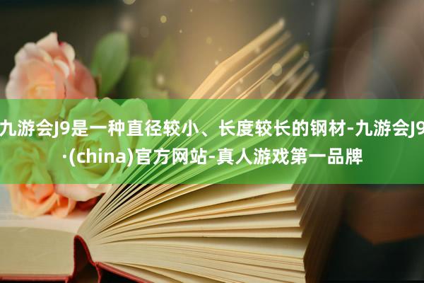 九游会J9是一种直径较小、长度较长的钢材-九游会J9·(china)官方网站-真人游戏第一品牌