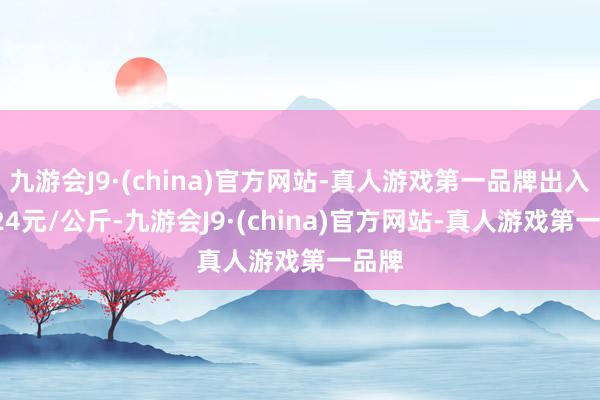 九游会J9·(china)官方网站-真人游戏第一品牌出入15.24元/公斤-九游会J9·(china)官方网站-真人游戏第一品牌