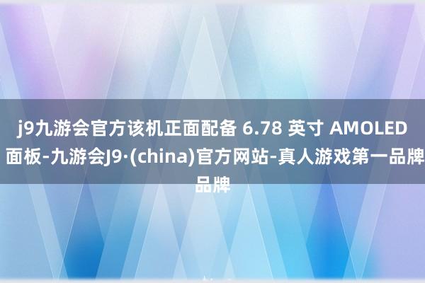 j9九游会官方该机正面配备 6.78 英寸 AMOLED 面板-九游会J9·(china)官方网站-真人游戏第一品牌