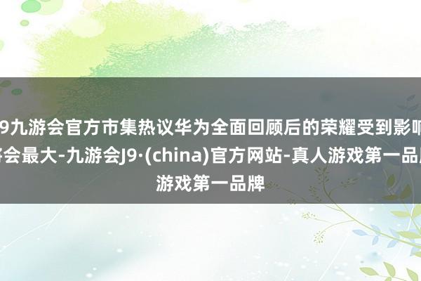 j9九游会官方市集热议华为全面回顾后的荣耀受到影响将会最大-九游会J9·(china)官方网站-真人游戏第一品牌