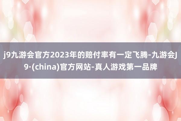 j9九游会官方2023年的赔付率有一定飞腾-九游会J9·(china)官方网站-真人游戏第一品牌