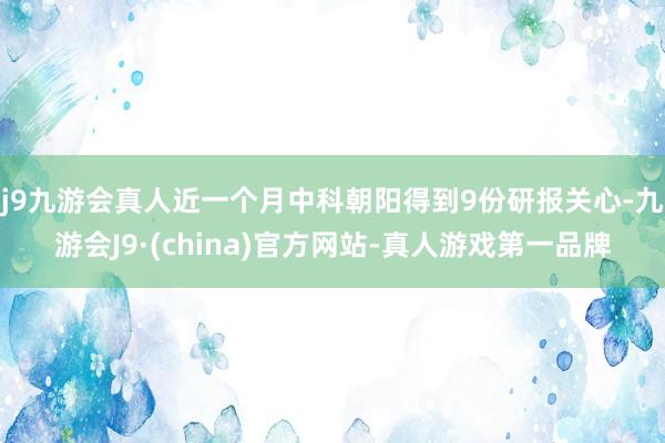 j9九游会真人近一个月中科朝阳得到9份研报关心-九游会J9·(china)官方网站-真人游戏第一品牌