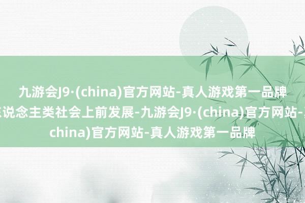 九游会J9·(china)官方网站-真人游戏第一品牌推动宇宙经济和东说念主类社会上前发展-九游会J9·(china)官方网站-真人游戏第一品牌