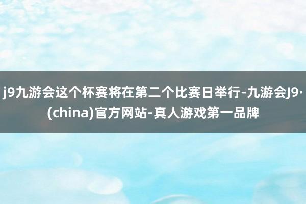 j9九游会这个杯赛将在第二个比赛日举行-九游会J9·(china)官方网站-真人游戏第一品牌