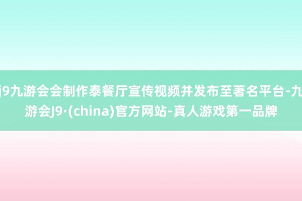 j9九游会会制作泰餐厅宣传视频并发布至著名平台-九游会J9·(china)官方网站-真人游戏第一品牌