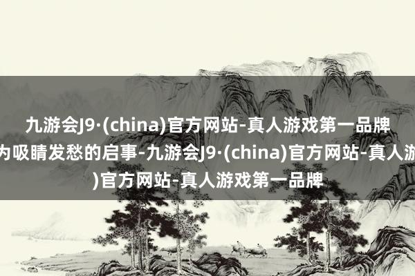 九游会J9·(china)官方网站-真人游戏第一品牌概况是毋庸为吸睛发愁的启事-九游会J9·(china)官方网站-真人游戏第一品牌