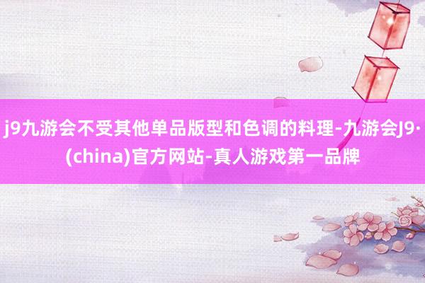 j9九游会不受其他单品版型和色调的料理-九游会J9·(china)官方网站-真人游戏第一品牌