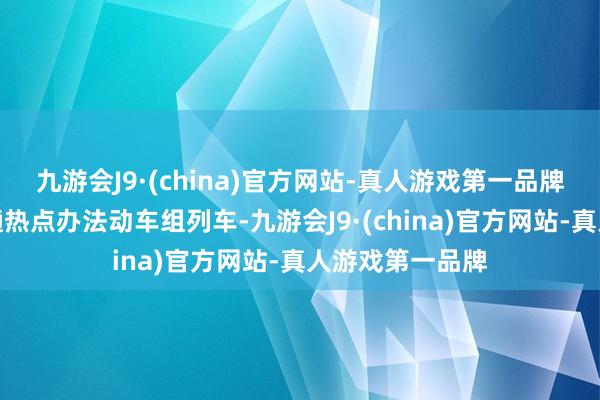 九游会J9·(china)官方网站-真人游戏第一品牌岑岭期加开多趟热点办法动车组列车-九游会J9·(china)官方网站-真人游戏第一品牌