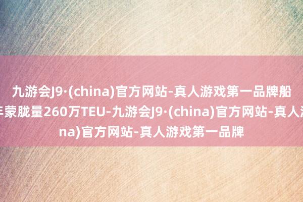 九游会J9·(china)官方网站-真人游戏第一品牌船埠一期策划年蒙胧量260万TEU-九游会J9·(china)官方网站-真人游戏第一品牌