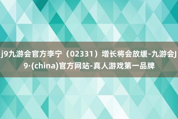 j9九游会官方李宁（02331）增长将会放缓-九游会J9·(china)官方网站-真人游戏第一品牌