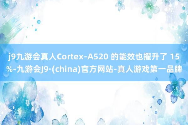 j9九游会真人Cortex-A520 的能效也擢升了 15%-九游会J9·(china)官方网站-真人游戏第一品牌