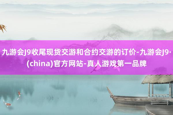 九游会J9收尾现货交游和合约交游的订价-九游会J9·(china)官方网站-真人游戏第一品牌