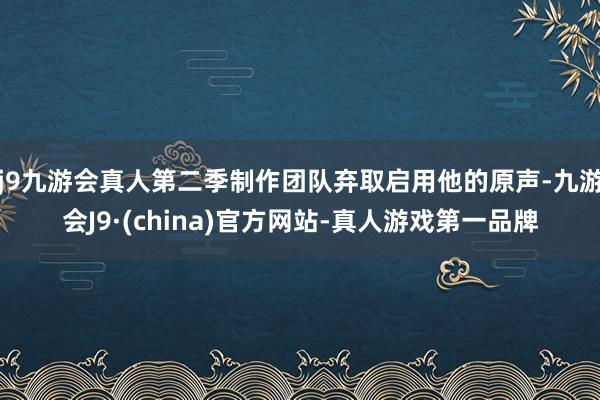 j9九游会真人第二季制作团队弃取启用他的原声-九游会J9·(china)官方网站-真人游戏第一品牌