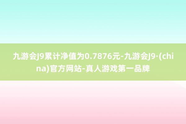 九游会J9累计净值为0.7876元-九游会J9·(china)官方网站-真人游戏第一品牌