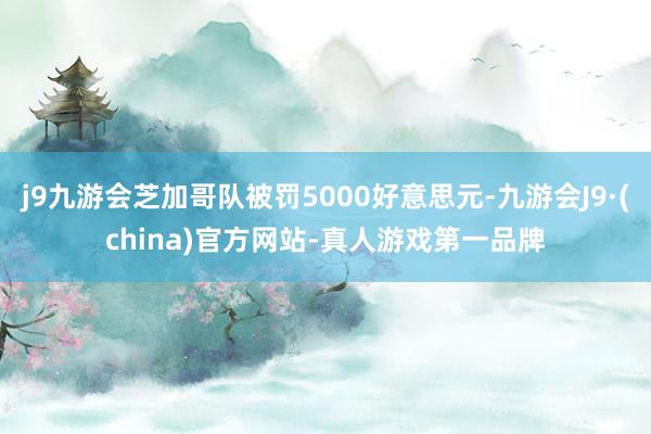 j9九游会芝加哥队被罚5000好意思元-九游会J9·(china)官方网站-真人游戏第一品牌