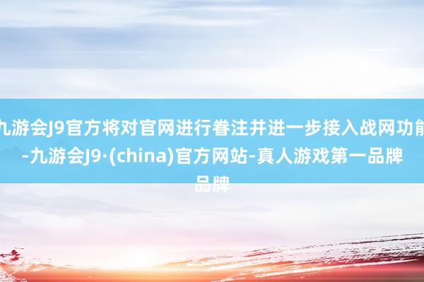 九游会J9官方将对官网进行眷注并进一步接入战网功能-九游会J9·(china)官方网站-真人游戏第一品牌