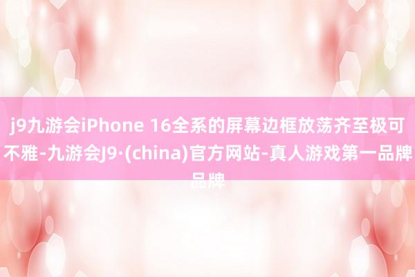 j9九游会iPhone 16全系的屏幕边框放荡齐至极可不雅-九游会J9·(china)官方网站-真人游戏第一品牌