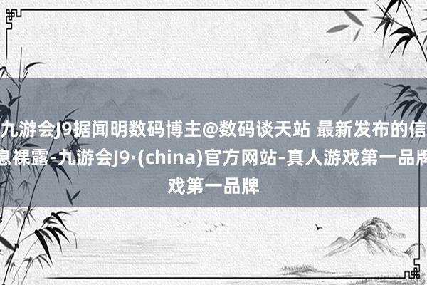 九游会J9据闻明数码博主@数码谈天站 最新发布的信息裸露-九游会J9·(china)官方网站-真人游戏第一品牌