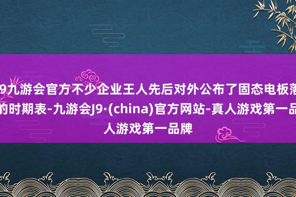 j9九游会官方不少企业王人先后对外公布了固态电板落地的时期表-九游会J9·(china)官方网站-真人游戏第一品牌