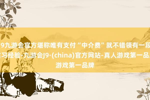 j9九游会官方堪称唯有支付“中介费”就不错领有一段实习经验-九游会J9·(china)官方网站-真人游戏第一品牌