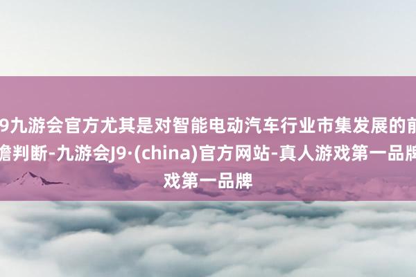 j9九游会官方尤其是对智能电动汽车行业市集发展的前瞻判断-九游会J9·(china)官方网站-真人游戏第一品牌