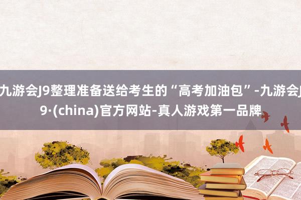 九游会J9整理准备送给考生的“高考加油包”-九游会J9·(china)官方网站-真人游戏第一品牌