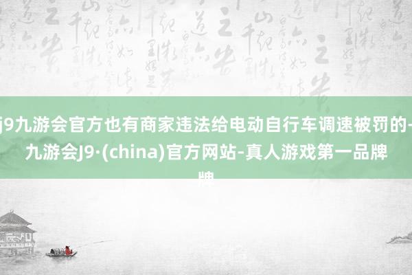 j9九游会官方也有商家违法给电动自行车调速被罚的-九游会J9·(china)官方网站-真人游戏第一品牌