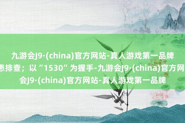 九游会J9·(china)官方网站-真人游戏第一品牌切实握好各项安全隐患排查；以“1530”为握手-九游会J9·(china)官方网站-真人游戏第一品牌