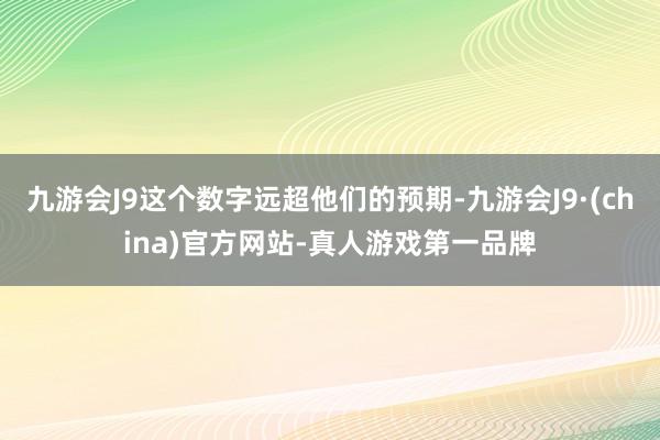 九游会J9这个数字远超他们的预期-九游会J9·(china)官方网站-真人游戏第一品牌