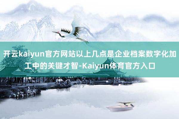 开云kaiyun官方网站以上几点是企业档案数字化加工中的关键才智-Kaiyun体育官方入口