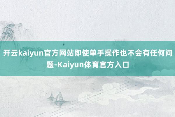 开云kaiyun官方网站即使单手操作也不会有任何问题-Kaiyun体育官方入口