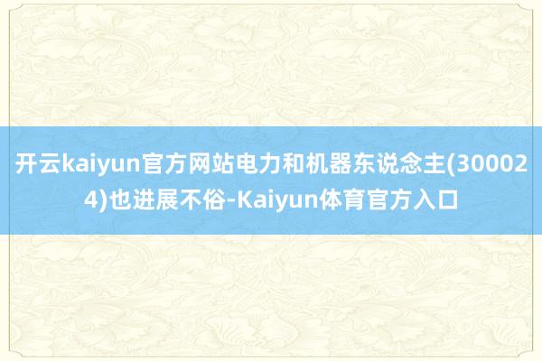 开云kaiyun官方网站电力和机器东说念主(300024)也进展不俗-Kaiyun体育官方入口