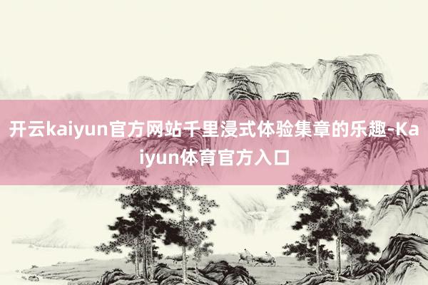 开云kaiyun官方网站千里浸式体验集章的乐趣-Kaiyun体育官方入口