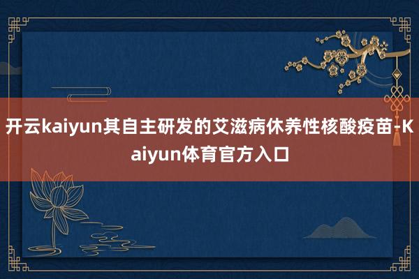 开云kaiyun其自主研发的艾滋病休养性核酸疫苗-Kaiyun体育官方入口