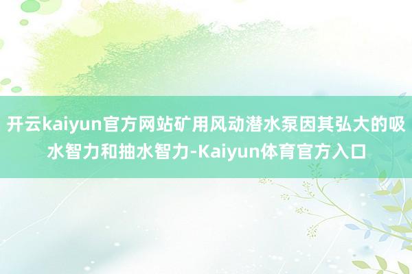 开云kaiyun官方网站矿用风动潜水泵因其弘大的吸水智力和抽水智力-Kaiyun体育官方入口