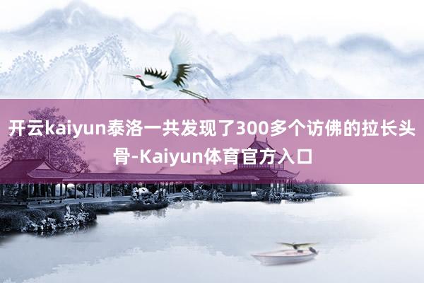 开云kaiyun泰洛一共发现了300多个访佛的拉长头骨-Kaiyun体育官方入口