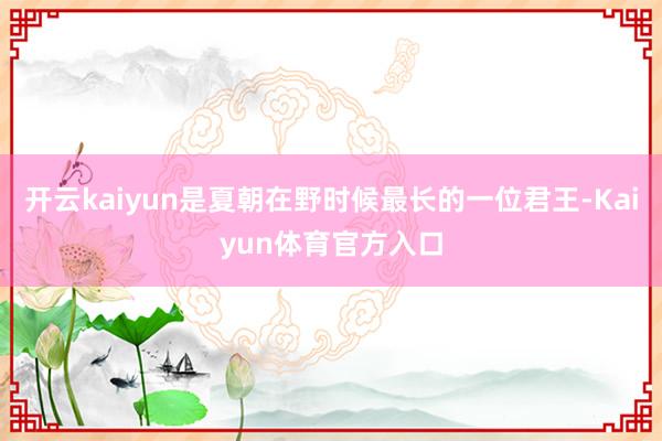 开云kaiyun是夏朝在野时候最长的一位君王-Kaiyun体育官方入口