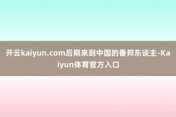 开云kaiyun.com后期来到中国的番邦东谈主-Kaiyun体育官方入口