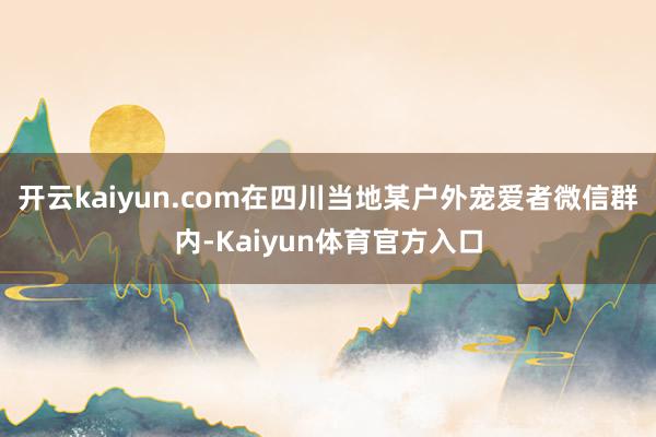 开云kaiyun.com在四川当地某户外宠爱者微信群内-Kaiyun体育官方入口