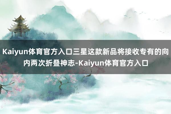 Kaiyun体育官方入口三星这款新品将接收专有的向内两次折叠神志-Kaiyun体育官方入口