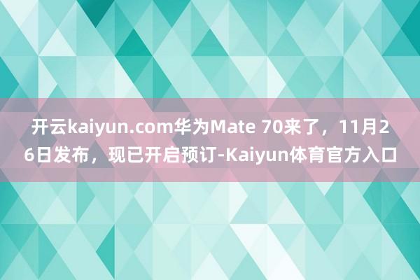 开云kaiyun.com华为Mate 70来了，11月26日发布，现已开启预订-Kaiyun体育官方入口