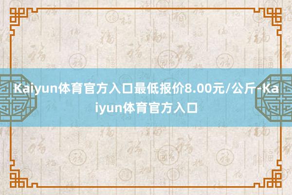 Kaiyun体育官方入口最低报价8.00元/公斤-Kaiyun体育官方入口