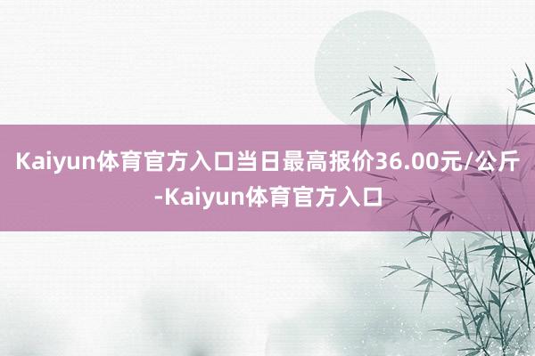 Kaiyun体育官方入口当日最高报价36.00元/公斤-Kaiyun体育官方入口