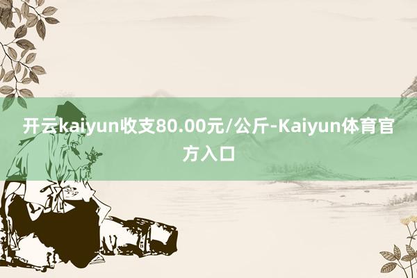 开云kaiyun收支80.00元/公斤-Kaiyun体育官方入口