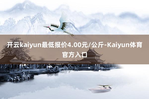 开云kaiyun最低报价4.00元/公斤-Kaiyun体育官方入口