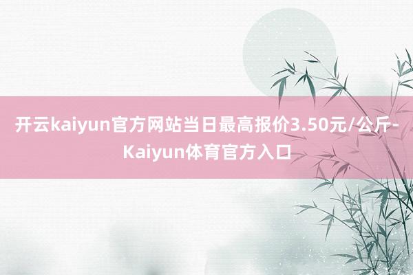 开云kaiyun官方网站当日最高报价3.50元/公斤-Kaiyun体育官方入口