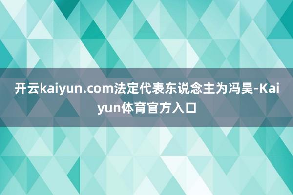 开云kaiyun.com法定代表东说念主为冯昊-Kaiyun体育官方入口